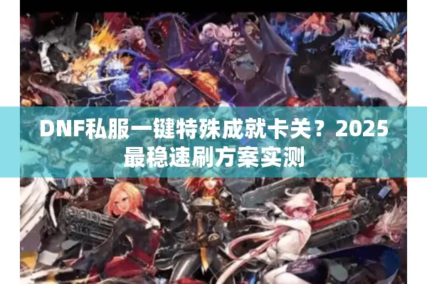 DNF私服一键特殊成就卡关？2025最稳速刷方案实测