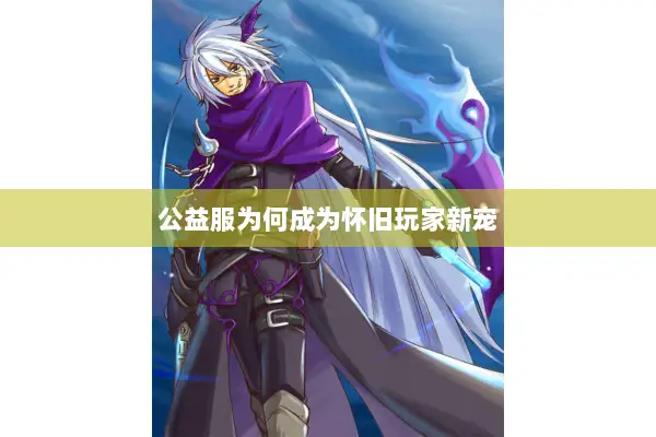 公益服为何成为怀旧玩家新宠