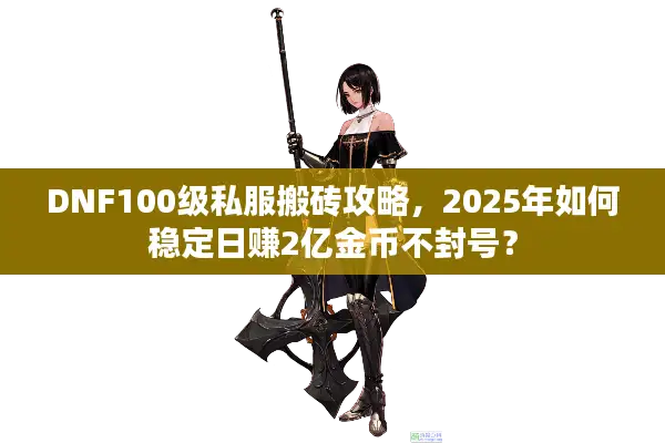 DNF100级私服搬砖攻略，2025年如何稳定日赚2亿金币不封号？