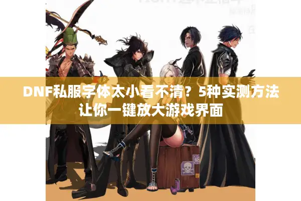 DNF私服字体太小看不清？5种实测方法让你一键放大游戏界面