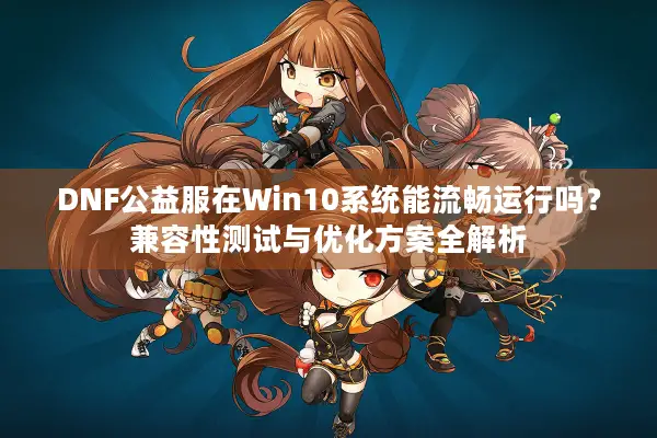 DNF公益服在Win10系统能流畅运行吗？兼容性测试与优化方案全解析
