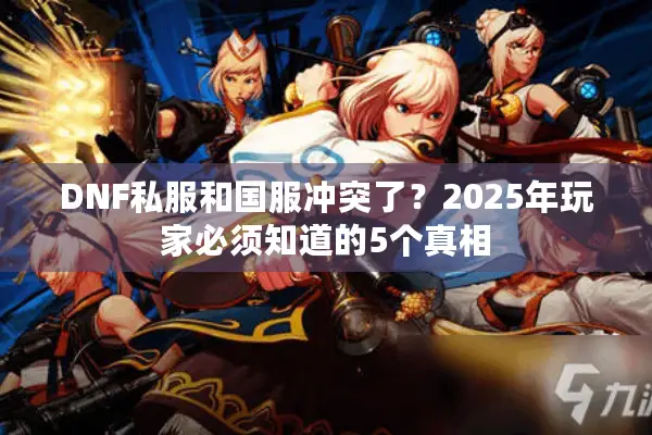 DNF私服和国服冲突了？2025年玩家必须知道的5个真相