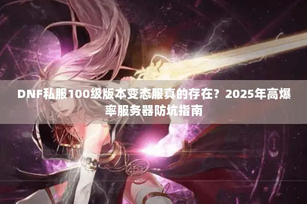 DNF私服100级版本变态服真的存在？2025年高爆率服务器防坑指南