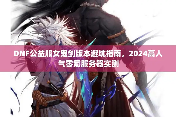DNF公益服女鬼剑版本避坑指南，2024高人气零氪服务器实测
