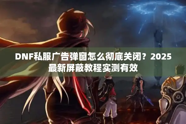 DNF私服广告弹窗怎么彻底关闭？2025最新屏蔽教程实测有效