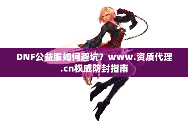 DNF公益服如何避坑？www.资质代理.cn权威防封指南