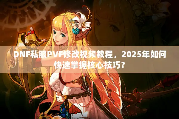 DNF私服PVF修改视频教程，2025年如何快速掌握核心技巧？