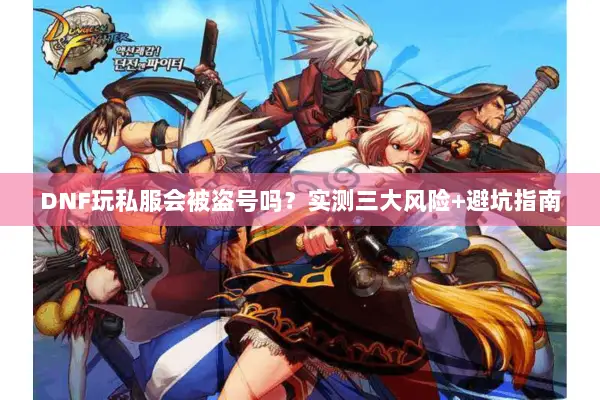 DNF玩私服会被盗号吗？实测三大风险+避坑指南