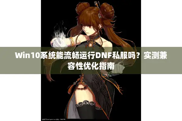 Win10系统能流畅运行DNF私服吗？实测兼容性优化指南