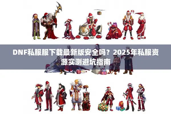 DNF私服服下载最新版安全吗？2025年私服资源实测避坑指南