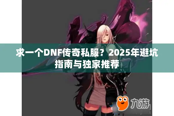 求一个DNF传奇私服？2025年避坑指南与独家推荐