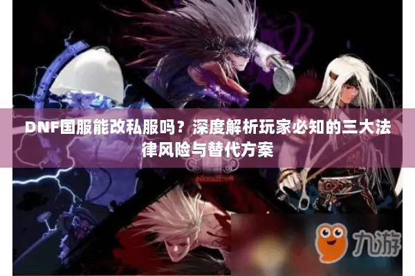 DNF国服能改私服吗？深度解析玩家必知的三大法律风险与替代方案