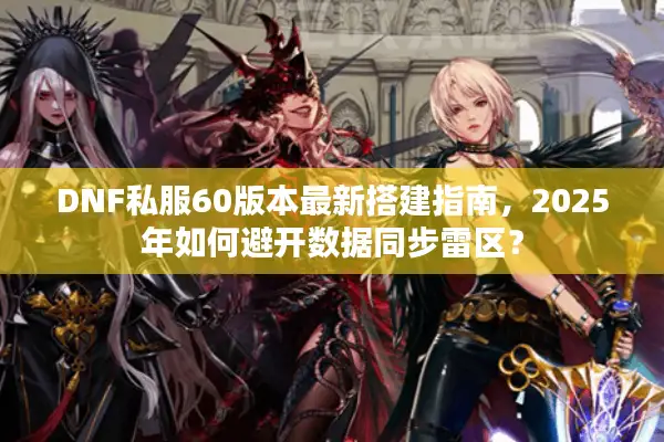 DNF私服60版本最新搭建指南，2025年如何避开数据同步雷区？