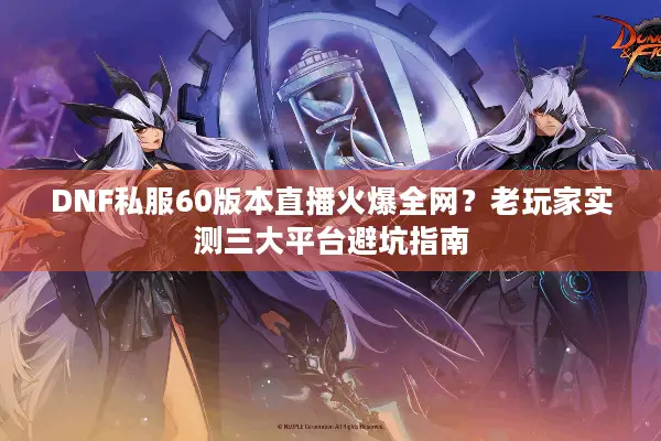 DNF私服60版本直播火爆全网？老玩家实测三大平台避坑指南