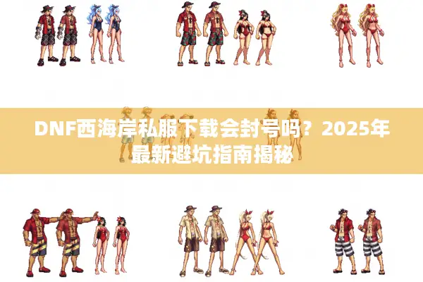 DNF西海岸私服下载会封号吗？2025年最新避坑指南揭秘