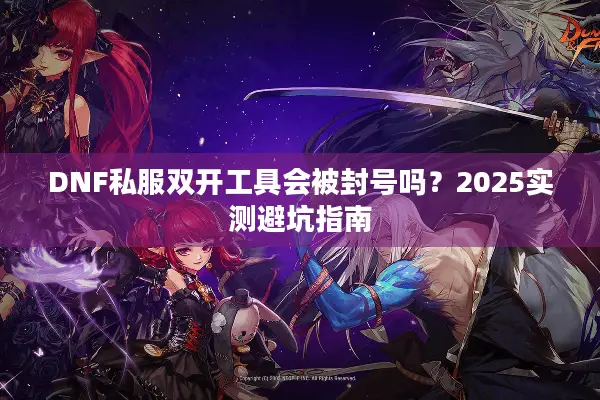 DNF私服双开工具会被封号吗？2025实测避坑指南