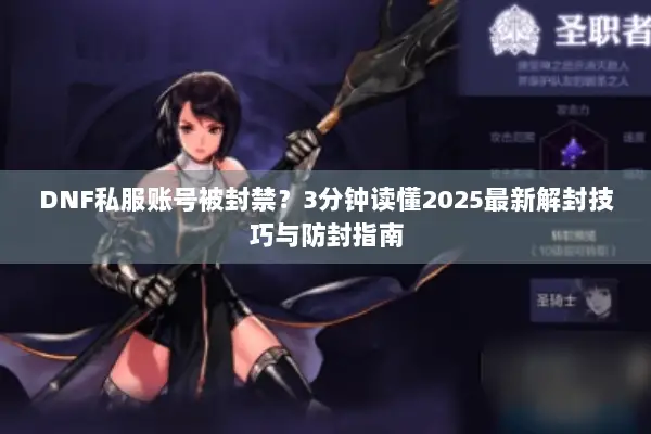 DNF私服账号被封禁？3分钟读懂2025最新解封技巧与防封指南