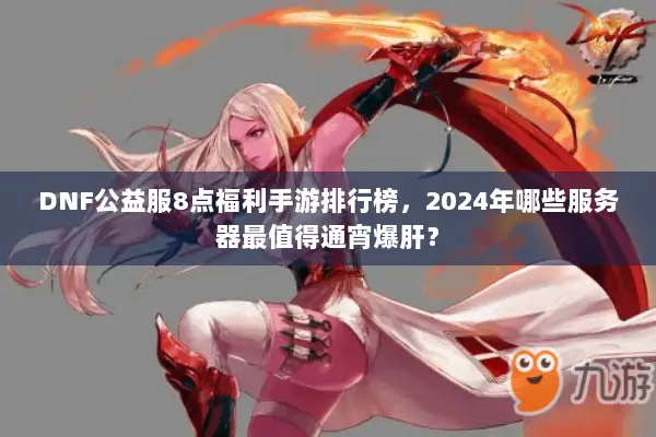 DNF公益服8点福利手游排行榜，2024年哪些服务器最值得通宵爆肝？