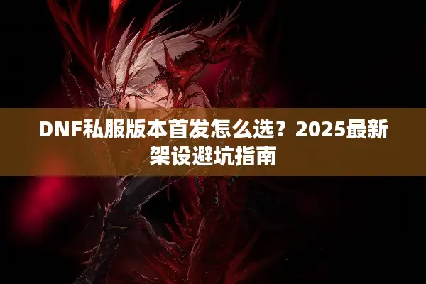 DNF私服版本首发怎么选？2025最新架设避坑指南