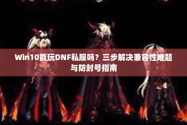 Win10能玩DNF私服吗？三步解决兼容性难题与防封号指南