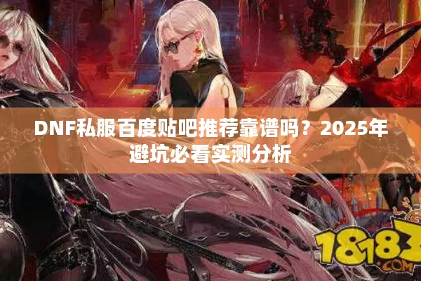 DNF私服百度贴吧推荐靠谱吗？2025年避坑必看实测分析