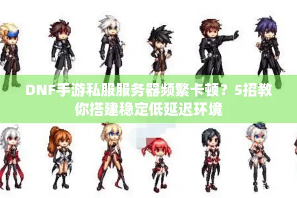 DNF手游私服服务器频繁卡顿？5招教你搭建稳定低延迟环境
