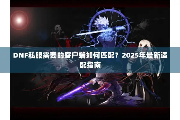 DNF私服需要的客户端如何匹配？2025年最新适配指南