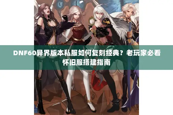 DNF60异界版本私服如何复刻经典？老玩家必看怀旧服搭建指南