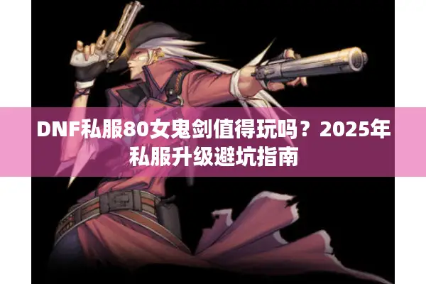 DNF私服80女鬼剑值得玩吗？2025年私服升级避坑指南