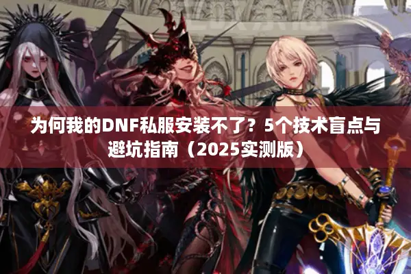 为何我的DNF私服安装不了？5个技术盲点与避坑指南（2025实测版）