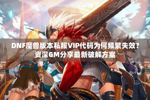 DNF魔兽版本私服VIP代码为何频繁失效？资深GM分享最新破解方案