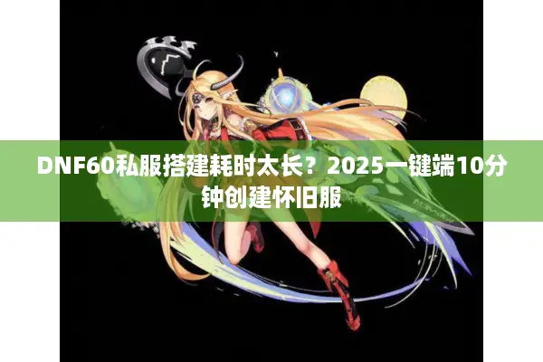 DNF60私服搭建耗时太长？2025一键端10分钟创建怀旧服