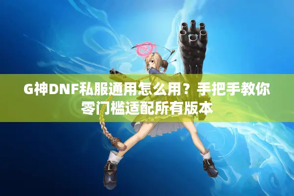 G神DNF私服通用怎么用？手把手教你零门槛适配所有版本