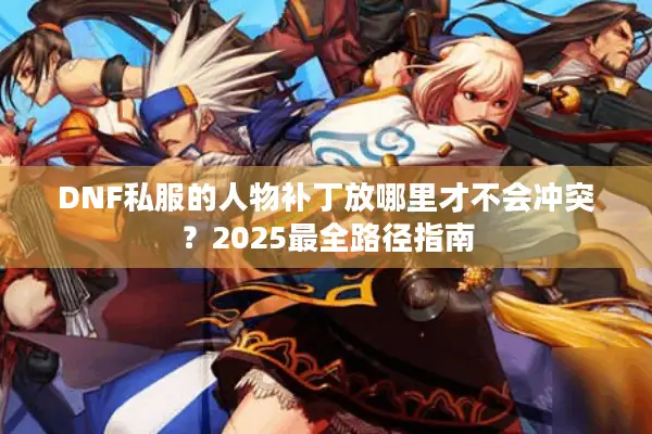 DNF私服的人物补丁放哪里才不会冲突？2025最全路径指南