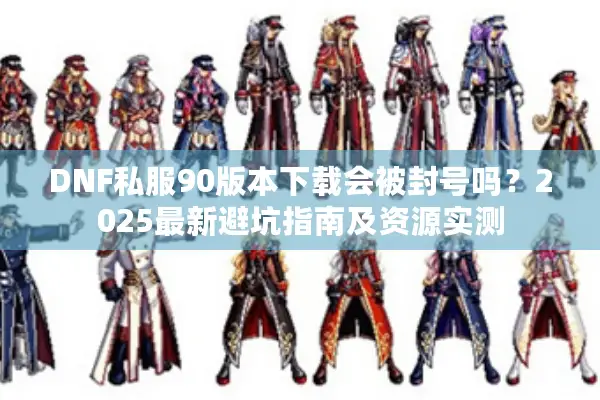 DNF私服90版本下载会被封号吗？2025最新避坑指南及资源实测