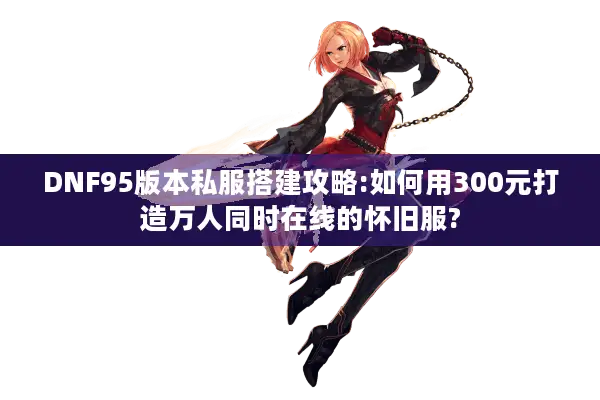 DNF95版本私服搭建攻略:如何用300元打造万人同时在线的怀旧服?