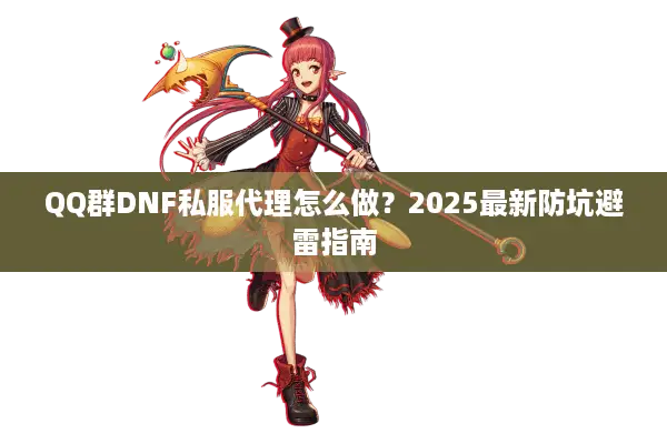 QQ群DNF私服代理怎么做？2025最新防坑避雷指南