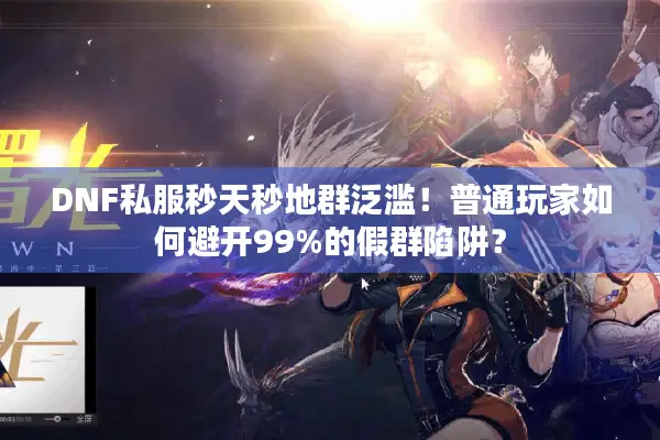 DNF私服秒天秒地群泛滥！普通玩家如何避开99%的假群陷阱？