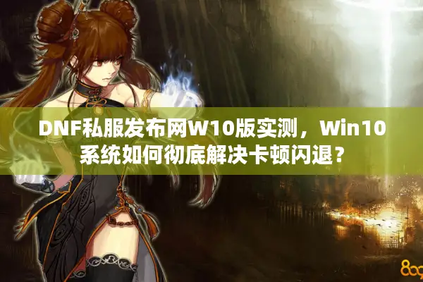 DNF私服发布网W10版实测，Win10系统如何彻底解决卡顿闪退？