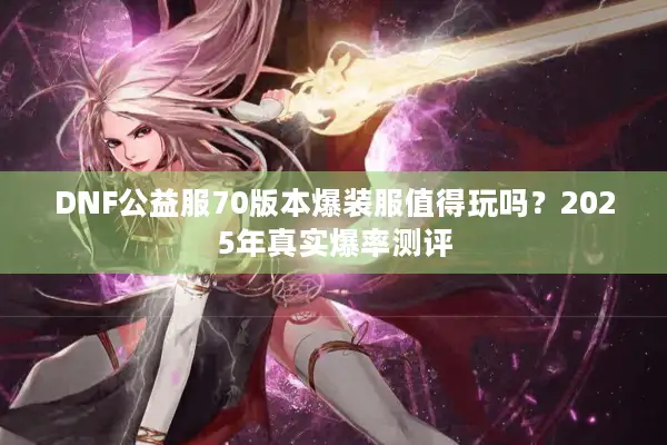 DNF公益服70版本爆装服值得玩吗？2025年真实爆率测评