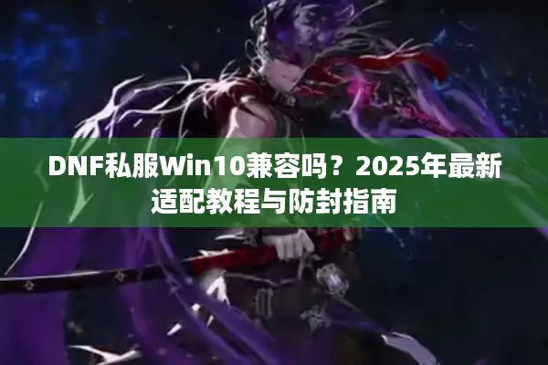 DNF私服Win10兼容吗？2025年最新适配教程与防封指南