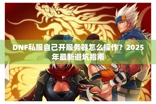 DNF私服自己开服务器怎么操作？2025年最新避坑指南