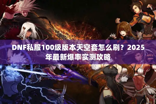 DNF私服100级版本天空套怎么刷？2025年最新爆率实测攻略
