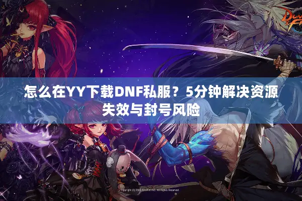 怎么在YY下载DNF私服？5分钟解决资源失效与封号风险