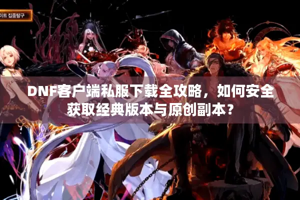 DNF客户端私服下载全攻略，如何安全获取经典版本与原创副本？