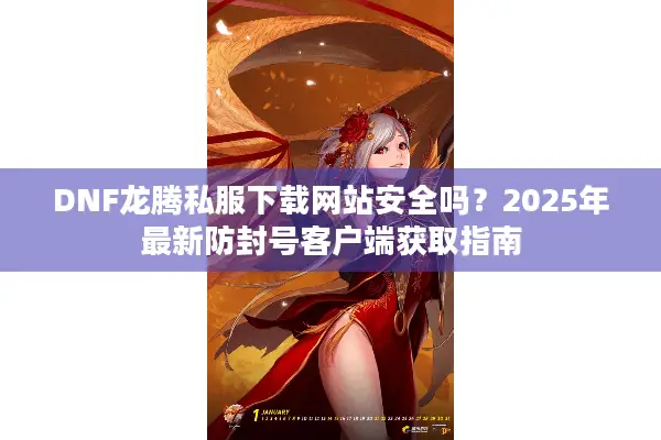 DNF龙腾私服下载网站安全吗？2025年最新防封号客户端获取指南