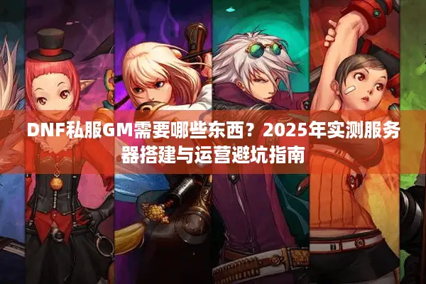 DNF私服GM需要哪些东西？2025年实测服务器搭建与运营避坑指南