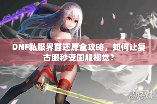 DNF私服界面还原全攻略，如何让复古服秒变国服视觉？