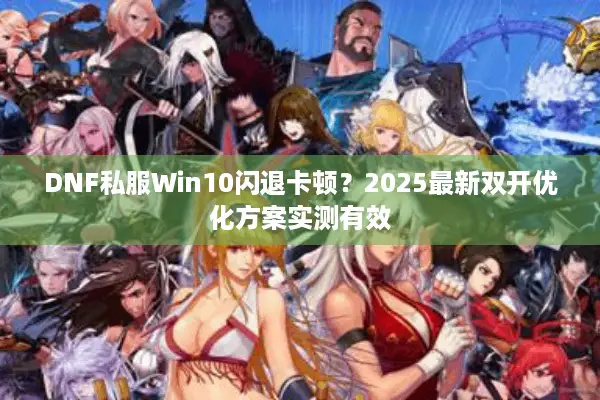 DNF私服Win10闪退卡顿？2025最新双开优化方案实测有效