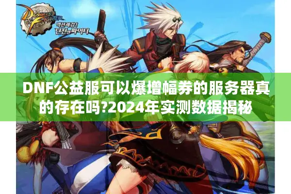 DNF公益服可以爆增幅券的服务器真的存在吗?2024年实测数据揭秘